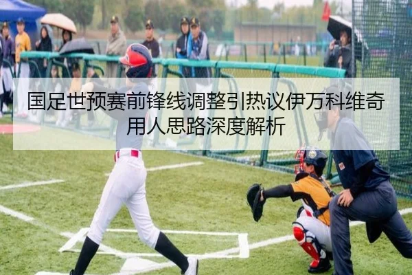 国足世预赛前锋线调整引热议伊万科维奇用人思路深度解析